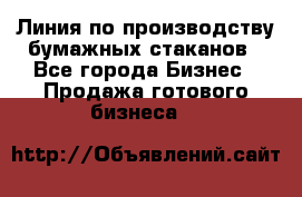 Линия по производству бумажных стаканов - Все города Бизнес » Продажа готового бизнеса   